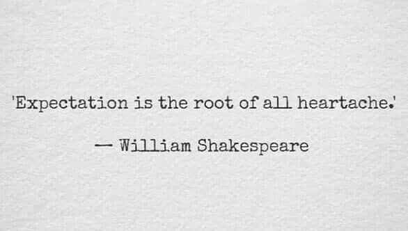 Expectation is the root of all heartache ~ William Shakespeare